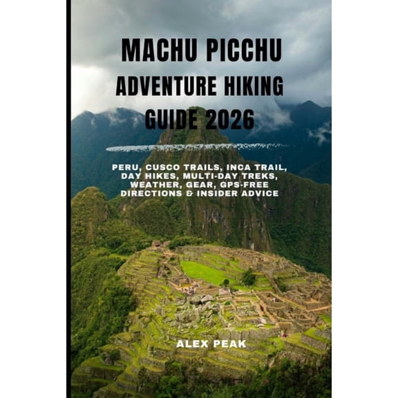 Machu Picchu Adventure Hiking Guide 2026: Peru, Cusco Trails, Inca Trail, Day Hikes, Multi-Day Treks, Weather, Gear, GPS, (Paperback)