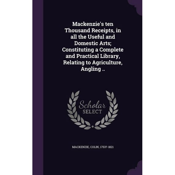 Mackenzie's ten Thousand Receipts, in all the Useful and Domestic Arts; Constituting a Complete and Practical Library, R, (Hardcover)