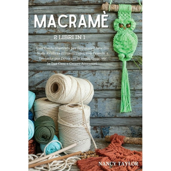 Macramè : 2 Libri in 1: Una Guida illustrata per Imparare l'Arte dei Nodi. Realizza Progetti Unici, con Tecniche e Trucchi per Decorare in modo Creativo la Tua Casa e Creare Accessori. (Macrame - Italian Version) (Paperback)