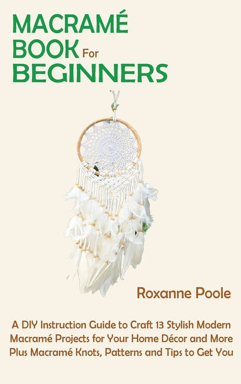 Macramé Book for Beginners: A DIY Instruction Guide to Craft 13 Stylish Modern Macramé Projects for Your Home Décor and More Plus Macramé Knots, Patterns and Tips to Get You Started [Book]