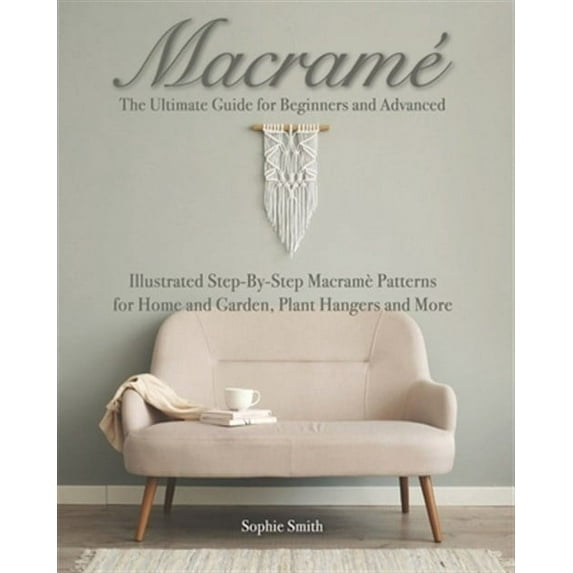 Macramé: The Ultimate Guide for Beginners and Advanced: Illustrated Step-By-Step Macramè Patterns for Home and Garden, Plant Hangers and More (Paperback)