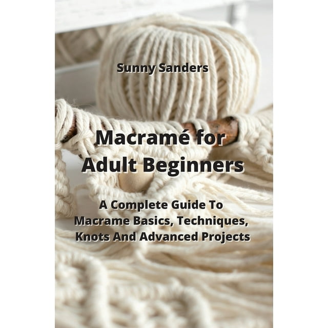 Macramé for Adult Beginners: A Complete Guide To Macrame Basics, Techniques, Knots And Advanced Projects (Paperback)