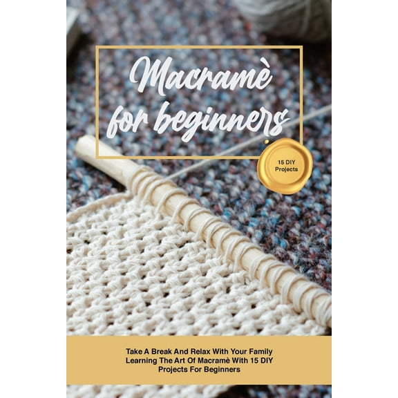Macram for beginners : Take A Break And Relax With Your Family Learning The Art Of Macram With 15 DIY Projects For Beginners (Paperback)