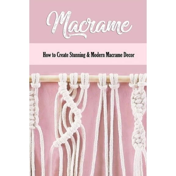 Macrame: How to Create Stunning & Modern Macrame Decor: Step-by-Step Tutorials, (Paperback)