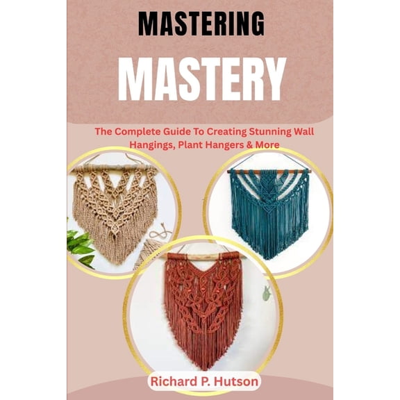 Macrame Mastery: The Complete Guide To Creating Stunning Wall Hangings, Plant Hangers & More, (Paperback)