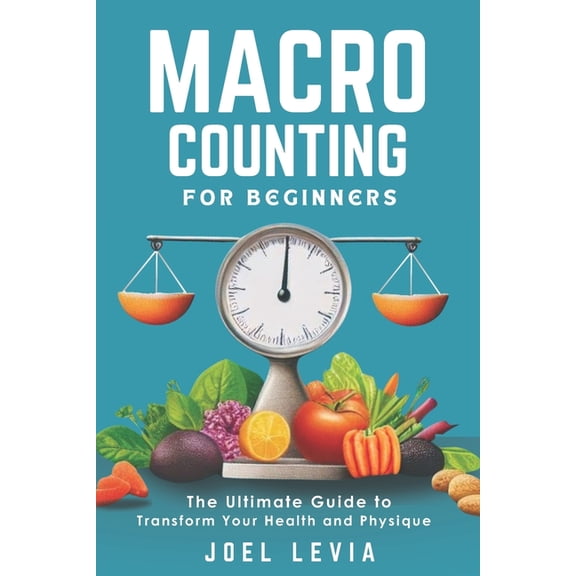Macro Counting for Beginners: The Ultimate Guide to a Transform Your Health and Physique, (Paperback)