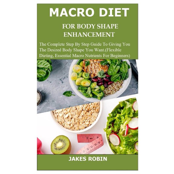 Macro Diet for Body Shape Enhancement: The Complete Step By Step Guide To Giving You The Desired Body Shape You Want.(Flexible Dieting, Essential Macro Nutrients For Beginners) (Paperback)