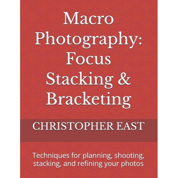 Macro Photography: Focus Stacking & Bracketing: Techniques for planning, shooting, stacking, and refining your photos, (Paperback)