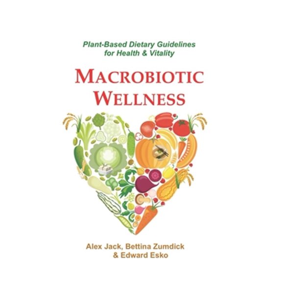 Macrobiotic Wellness: Plant-Based Dietary Guidelines for Health & Vitality (Paperback) by Edward Esko, Bettina Zumdick, Alex Jack