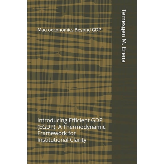 Macroeconomics Beyond GDP: Introducing Efficient GDP (EGDP): A Thermodynamic Framework for Institutional Clarity, (Paperback)