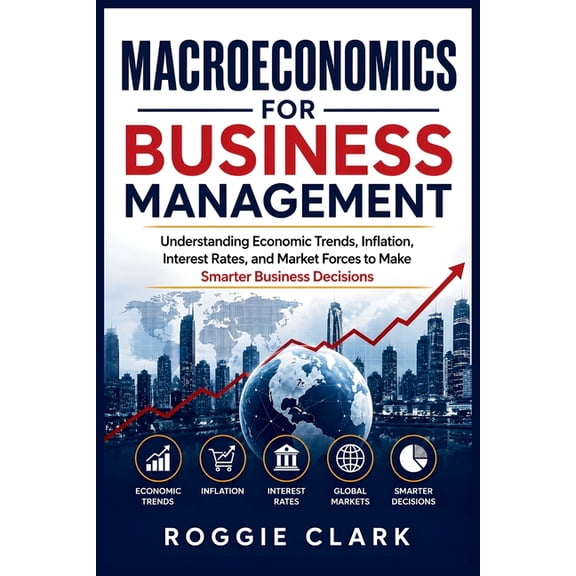 Macroeconomics for Business Management: Understanding Economic Trends, Inflation, Interest Rates, and Market Forces to M, (Paperback)
