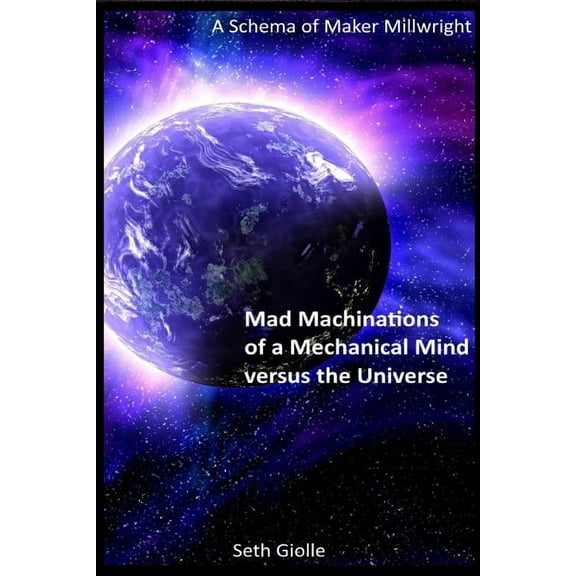 Mad Machinations of a Mechanical Mind versus the Universe: A Schema of Maker Millwright, (Paperback)