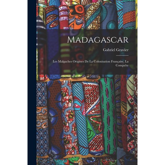 Madagascar: Les Malgaches Origines De La Colonisation Franaise, La Conqute, (Paperback)