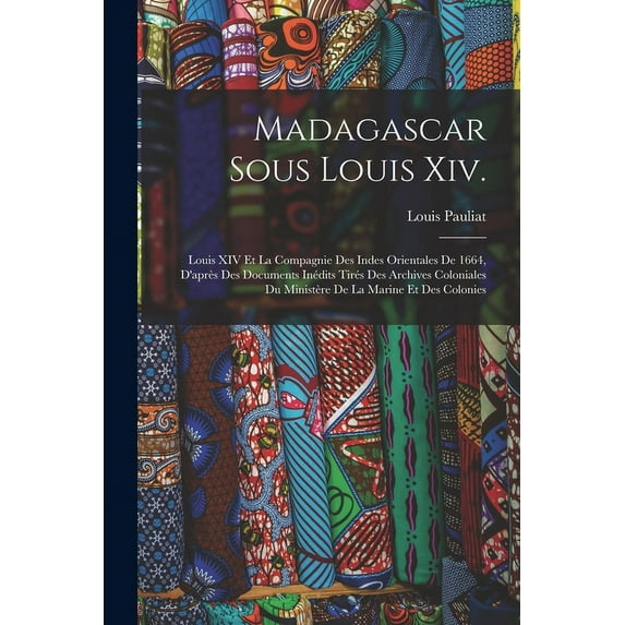 Madagascar Sous Louis Xiv. : Louis XIV Et La Compagnie Des Indes Orientales De 1664, D'après Des Documents Inédits Tirés Des Archives Coloniales Du Ministère De La Marine Et Des Colonies (Paperback)