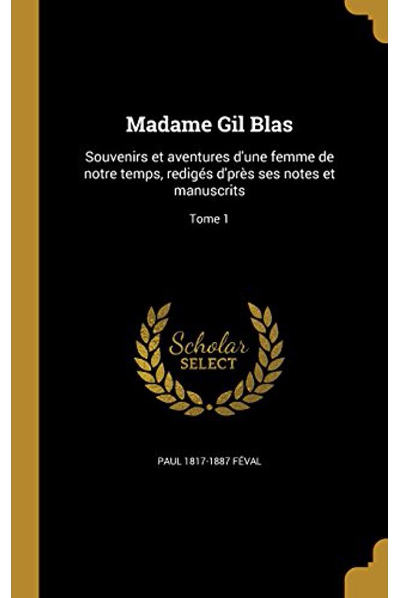Madame Gil Blas: Souvenirs Et Aventures DUne Femme de Notre Temps, Rediges DPres Ses Notes Et Manuscrits; Tome 1 French Edition Hardcover 1371956324 9781371956325 Paul 1817-1887 Feval