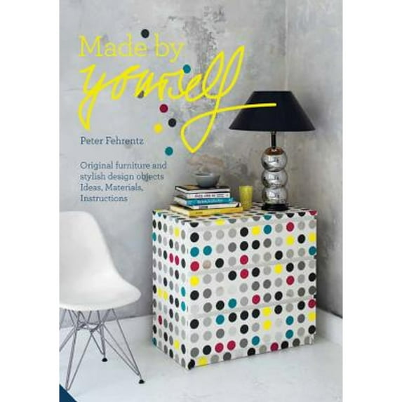 Made by Yourself : 100% Handmade Designer DIY Projects for the Home, from Furniture to Accessories