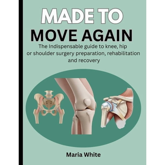 Made to Move Again: The Indispensable Guide to Knee, Hip or Shoulder Surgery Preparation, Rehabilitation and Recovery, (Paperback)