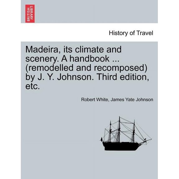 Madeira, Its Climate and Scenery. a Handbook ... (Remodelled and Recomposed) by J. Y. Johnson. Third Edition, Etc. (Paperback)