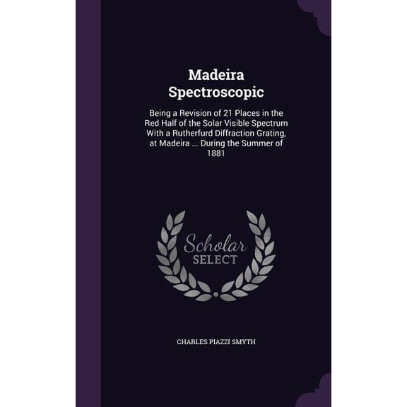 Madeira Spectroscopic : Being a Revision of 21 Places in the Red Half of the Solar Visible Spectrum With a Rutherfurd Diffraction Grating, at Madeira ... During the Summer of 1881 (Hardcover)