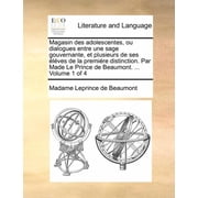 Magasin Des Adolescentes, Ou Dialogues Entre Une Sage Gouvernante, Et Plusieurs de Ses  l ves de la Premi re Distinction. Par Made Le Prince de Beaumont... Volume 1 of 4 Paperback