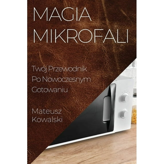 Magia Mikrofali: Twój Przewodnik Po Nowoczesnym Gotowaniu, (Paperback)