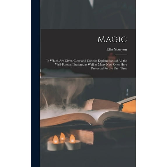Magic; in Which Are Given Clear and Concise Explanations of All the Well-known Illusions, as Well as Many New Ones Here Presented for the First Time (Hardcover)