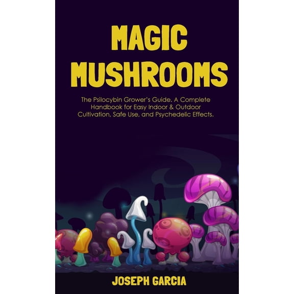 Magic Mushrooms : The Psilocybin Grower's Guide. A Complete Handbook for Easy Indoor & Outdoor Cultivation, Safe Use, and Psychedelic Effects (Paperback)