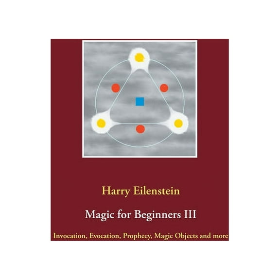 Magic for Beginners III: Invocation, Evocation, Prophecy, Magic Objects and more, (Paperback)
