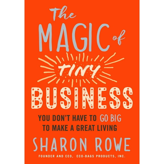 Magic of Tiny Business : You Don't Have to Go Big to Make a Great Living