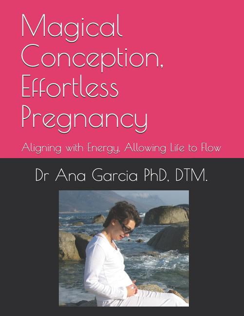 Magical Conception, Effortless Pregnancy: Aligning with Energy, Allowing Life to Flow Paperback 1731381131 9781731381132 Dr Ana Garcia PhD DTM