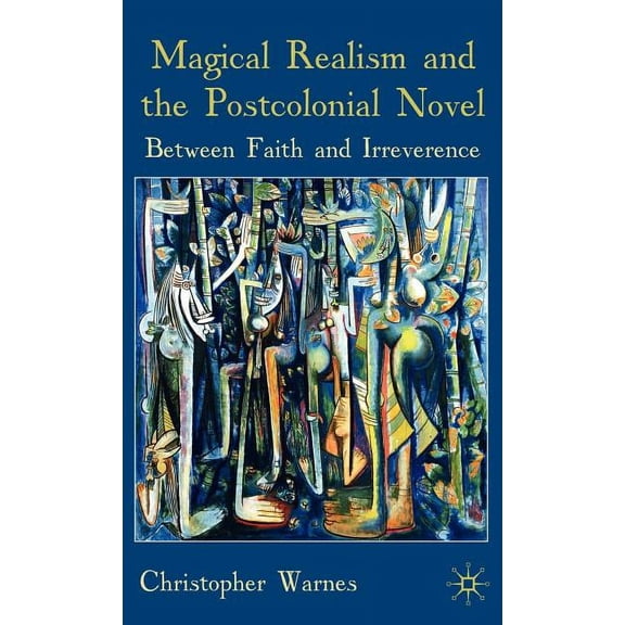 Magical Realism and the Postcolonial Novel: Between Faith and Irreverence, (Hardcover)