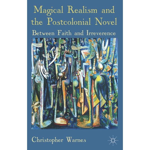 Magical Realism and the Postcolonial Novel: Between Faith and Irreverence, (Paperback)