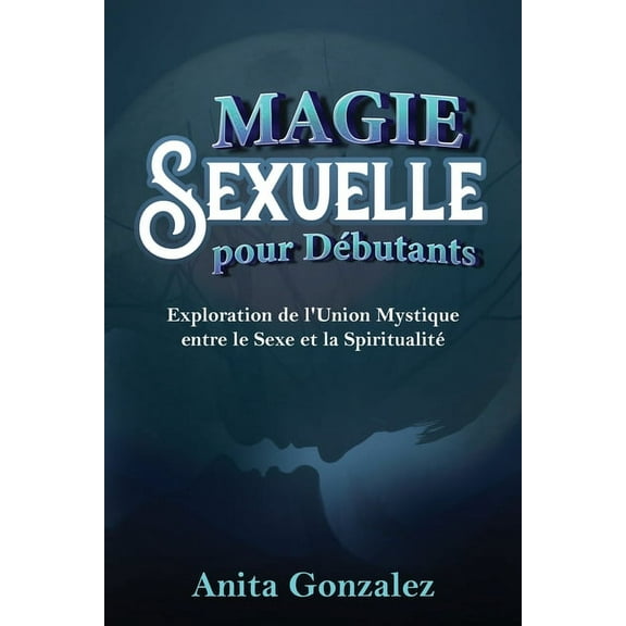 Magie Sexuelle pour Dbutants: Exploration de l'Union Mystique entre le Sexe et la Spiritualit, (Paperback)