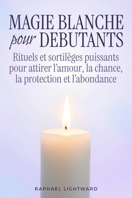 Magie blanche pour dÃ©butants: Rituels et sortilÃ¨ges puissants pour attirer l'amour, la chance, la protection et l'abonda, (Paperback)