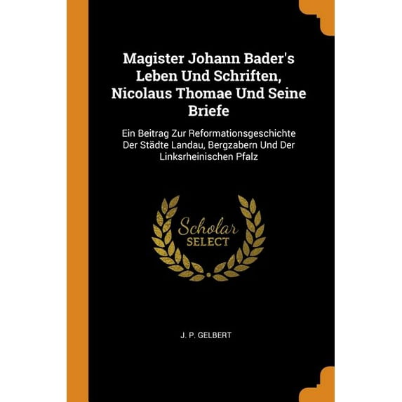 Magister Johann Bader's Leben Und Schriften, Nicolaus Thomae Und Seine Briefe : Ein Beitrag Zur Reformationsgeschichte Der Städte Landau, Bergzabern Und Der Linksrheinischen Pfalz (Paperback)