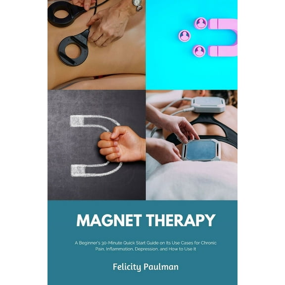 Magnet Therapy: A Beginner's 30-Minute Quick Start Guide on Its Use Cases for Chronic Pain, Inflammation, Depression, an, (Paperback)