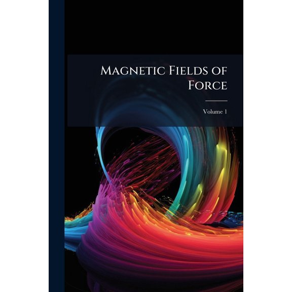 Magnetic Fields of Force : An Exposition of the Phenomena of Magnetism, Electro-Magnetism, and Induction Based On the Conception of Lines of Force; Volume 1 (Paperback)
