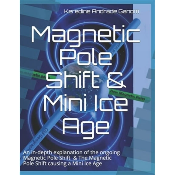 Magnetic Pole Shift & Mini Ice Age: An in-depth explanation of the ongoing Magnetic Pole Shift & a (Paperback) by Keredine Andrade Ganom