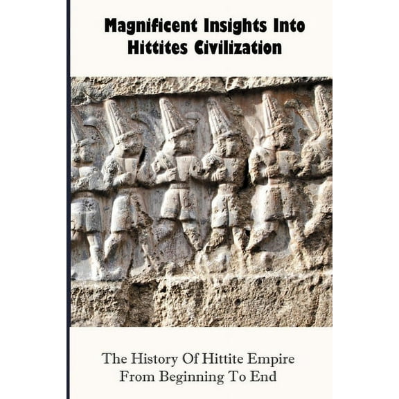 Magnificent Insights Into Hittites Civilization : The History Of Hittite Empire From Beginning To End: The Trojan War (Paperback)