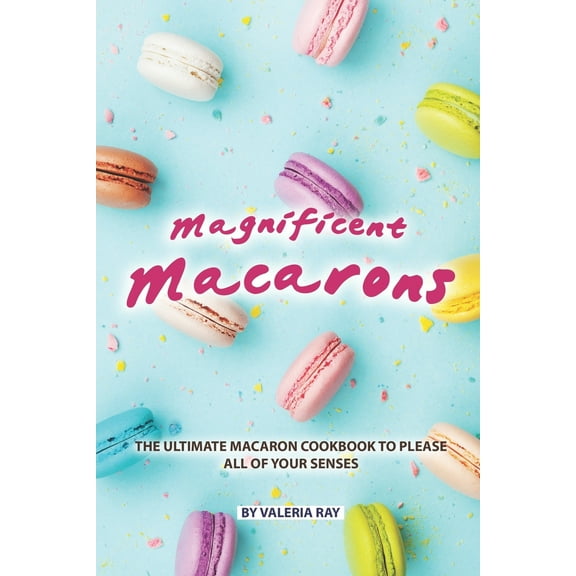Magnificent Macarons: The Ultimate Macaron Cookbook to Please All of Your Senses (Paperback)