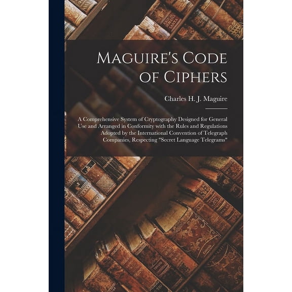 Maguire's Code of Ciphers [microform]: a Comprehensive System of Cryptography Designed for General Use and Arranged in C, (Paperback)