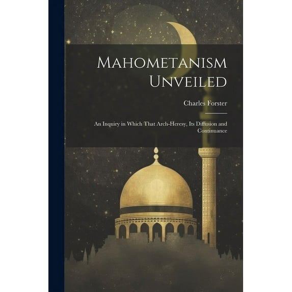 Mahometanism Unveiled : An Inquiry in Which That Arch-heresy, its Diffusion and Continuance (Paperback)