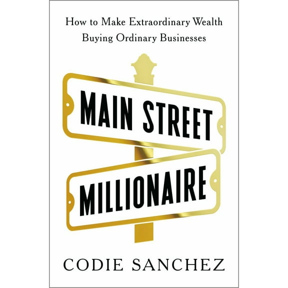 Codie Sanchez: Main Street Millionaire: How to Make Extraordinary Wealth Buying Ordinary Businesses (Hardcover)