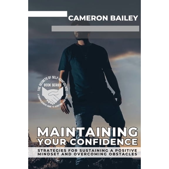 The Secrets of Self-Confidence: A Compre Maintaining Your Confidence: Strategies for Sustaining a Positive Mindset and Overcoming Obstacles, Book 4, (Paperback)