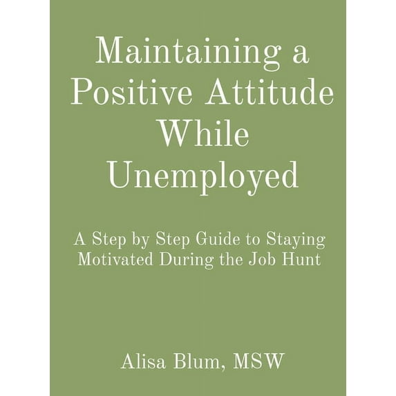 Maintaining a Positive Attitude While Unemployed: A Step by Step Guide to Staying Motivated During the Job Hunt, (Paperback)