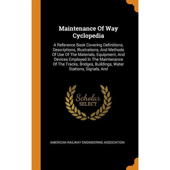 Maintenance of Way Cyclopedia: A Reference Book Covering Definitions, Descriptions, Illustrations, and Methods of Use of the Materials, Equipment, and Devices Employed in the Maintenance of the Tracks