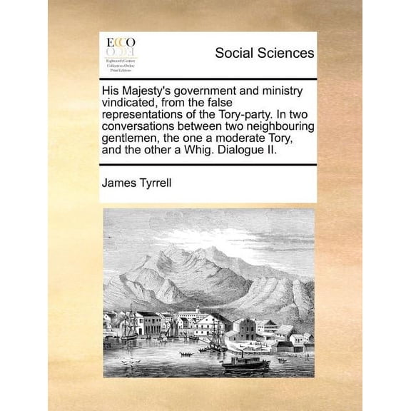His Majesty's Government and Ministry Vindicated, from the False Representations of the Tory-Party. in Two Conversations, (Paperback)