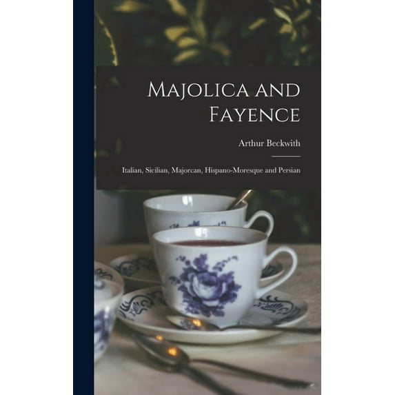 Majolica and Fayence: Italian, Sicilian, Majorcan, Hispano-Moresque and Persian (Hardcover)