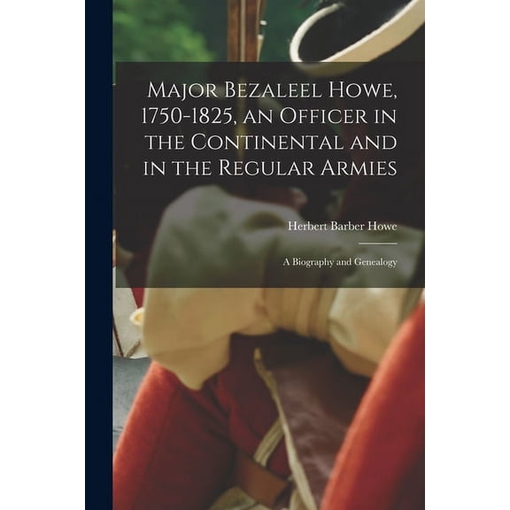 Major Bezaleel Howe, 1750-1825, an Officer in the Continental and in the Regular Armies; a Biography and Genealogy, (Paperback)