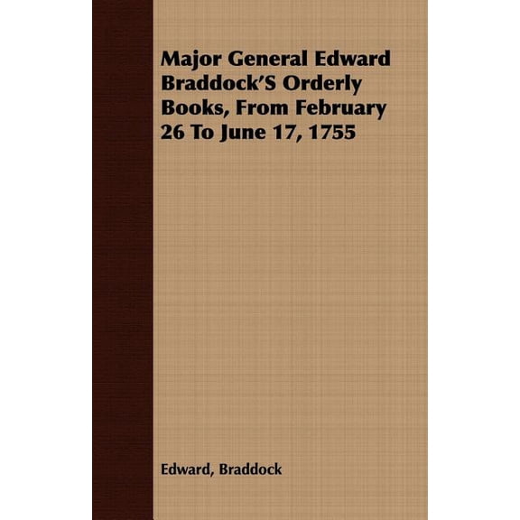 Major General Edward Braddock'S Orderly Books, From February 26 To June 17, 1755, (Paperback)